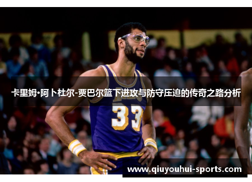 卡里姆·阿卜杜尔-贾巴尔篮下进攻与防守压迫的传奇之路分析