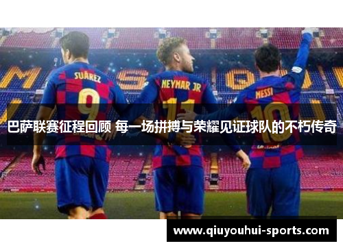 巴萨联赛征程回顾 每一场拼搏与荣耀见证球队的不朽传奇