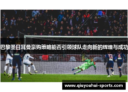 巴黎圣日耳曼豪购策略能否引领球队走向新的辉煌与成功