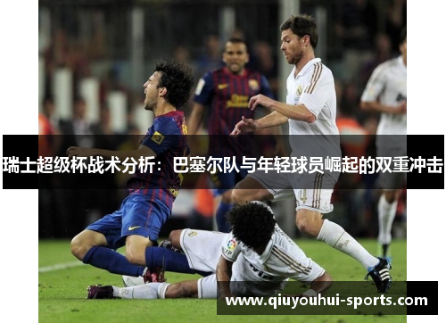 瑞士超级杯战术分析：巴塞尔队与年轻球员崛起的双重冲击