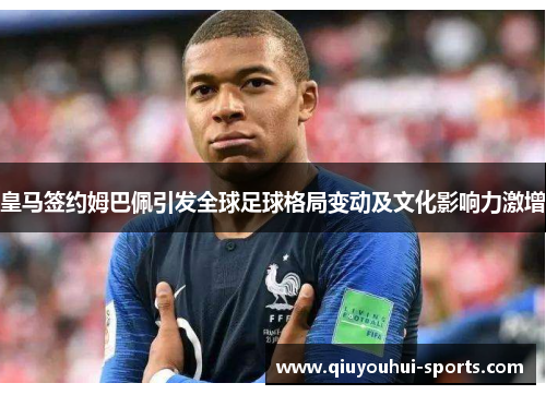 皇马签约姆巴佩引发全球足球格局变动及文化影响力激增