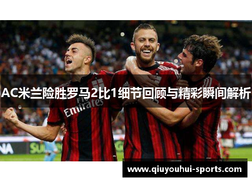 AC米兰险胜罗马2比1细节回顾与精彩瞬间解析