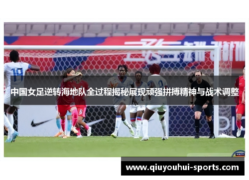 中国女足逆转海地队全过程揭秘展现顽强拼搏精神与战术调整