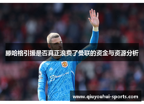 滕哈格引援是否真正浪费了曼联的资金与资源分析