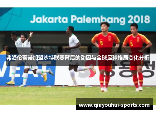 弗洛伦蒂诺加盟沙特联赛背后的动因与全球足球格局变化分析