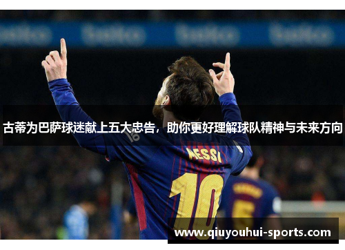 古蒂为巴萨球迷献上五大忠告，助你更好理解球队精神与未来方向