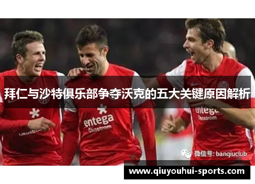 拜仁与沙特俱乐部争夺沃克的五大关键原因解析