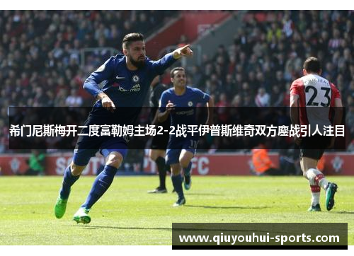 希门尼斯梅开二度富勒姆主场2-2战平伊普斯维奇双方鏖战引人注目