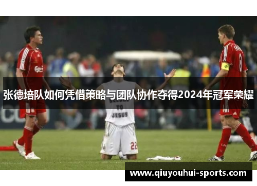 张德培队如何凭借策略与团队协作夺得2024年冠军荣耀