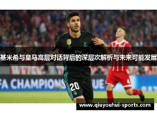 基米希与皇马高层对话背后的深层次解析与未来可能发展