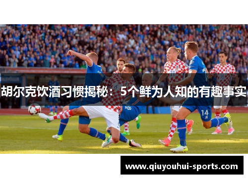 胡尔克饮酒习惯揭秘：5个鲜为人知的有趣事实