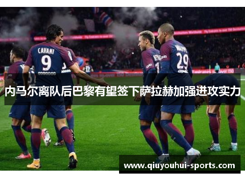 内马尔离队后巴黎有望签下萨拉赫加强进攻实力