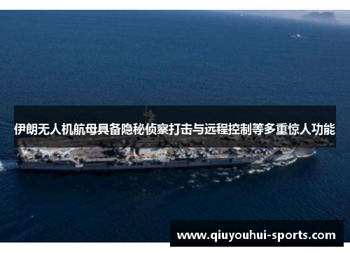 伊朗无人机航母具备隐秘侦察打击与远程控制等多重惊人功能