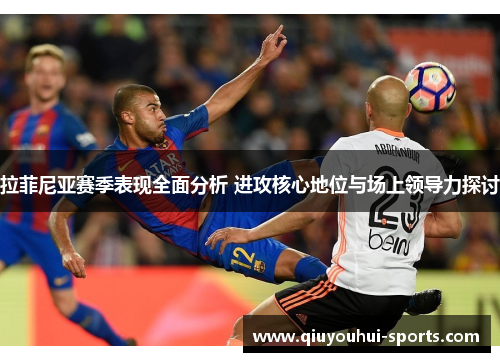 拉菲尼亚赛季表现全面分析 进攻核心地位与场上领导力探讨