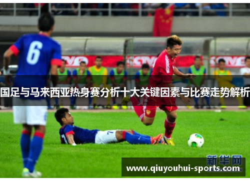 国足与马来西亚热身赛分析十大关键因素与比赛走势解析