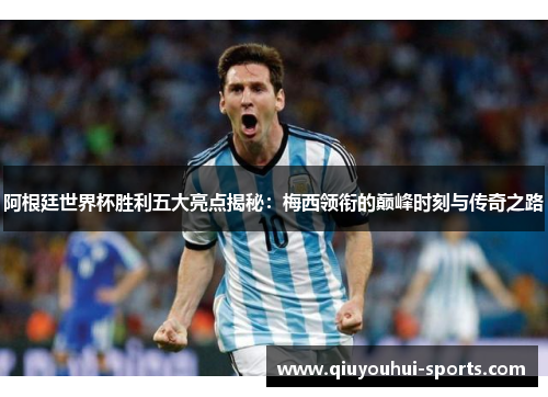 阿根廷世界杯胜利五大亮点揭秘：梅西领衔的巅峰时刻与传奇之路