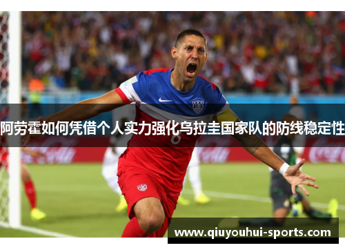 阿劳霍如何凭借个人实力强化乌拉圭国家队的防线稳定性