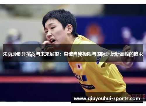 朱雨玲职涯挑战与未来展望：突破自我极限与国际乒坛新高峰的追求
