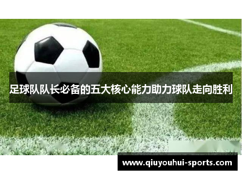 足球队队长必备的五大核心能力助力球队走向胜利