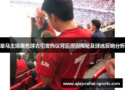 皇马主场黑色球衣引发热议背后原因揭秘及球迷反响分析