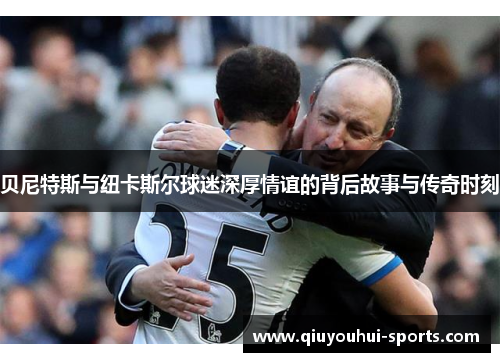 贝尼特斯与纽卡斯尔球迷深厚情谊的背后故事与传奇时刻