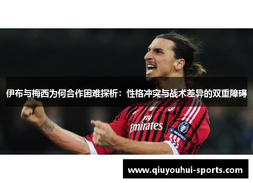 伊布与梅西为何合作困难探析：性格冲突与战术差异的双重障碍