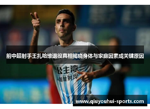 前中超射手王扎哈维退役真相揭晓身体与家庭因素成关键原因