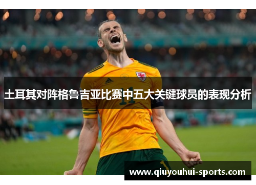 土耳其对阵格鲁吉亚比赛中五大关键球员的表现分析