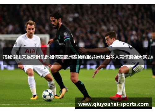 揭秘谢里夫足球俱乐部如何在欧洲赛场崛起并展现出令人震惊的强大实力