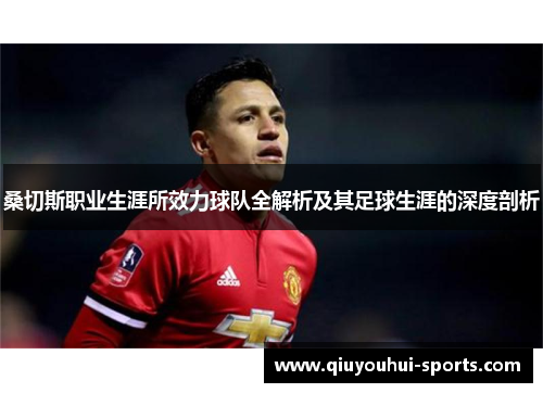 桑切斯职业生涯所效力球队全解析及其足球生涯的深度剖析